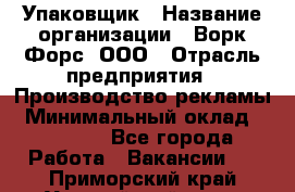 Упаковщик › Название организации ­ Ворк Форс, ООО › Отрасль предприятия ­ Производство рекламы › Минимальный оклад ­ 26 500 - Все города Работа » Вакансии   . Приморский край,Уссурийский г. о. 